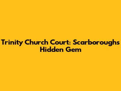 Trinity Church Court: Scarborough's Hidden Gem