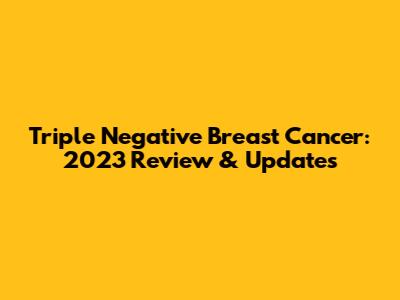 Triple Negative Breast Cancer: 2023 Review & Updates