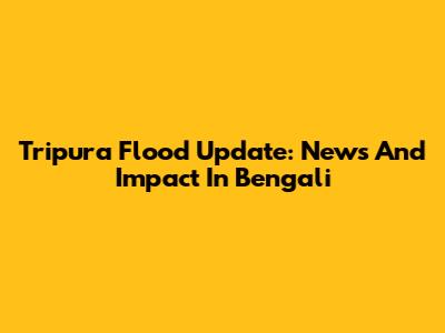 Tripura Flood Update: News And Impact In Bengali