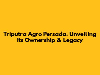 Triputra Agro Persada: Unveiling Its Ownership & Legacy