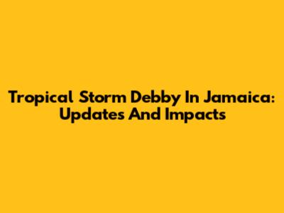 Tropical Storm Debby In Jamaica: Updates And Impacts