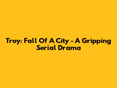 Troy: Fall Of A City - A Gripping Serial Drama