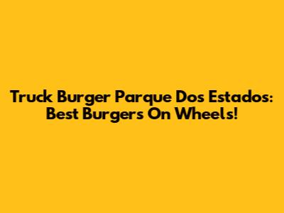 Truck Burger Parque Dos Estados: Best Burgers On Wheels!