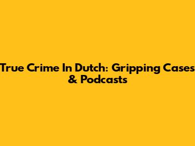 True Crime In Dutch: Gripping Cases & Podcasts