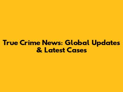 True Crime News: Global Updates & Latest Cases