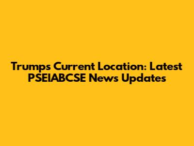 Trump's Current Location: Latest PSEIABCSE News Updates