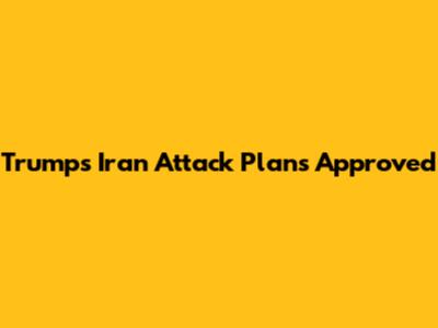 Trump's Iran Attack Plans Approved