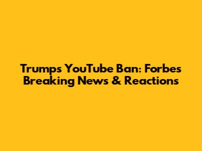 Trump's YouTube Ban: Forbes' Breaking News & Reactions