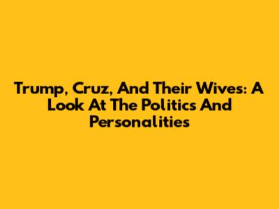 Trump, Cruz, And Their Wives: A Look At The Politics And Personalities