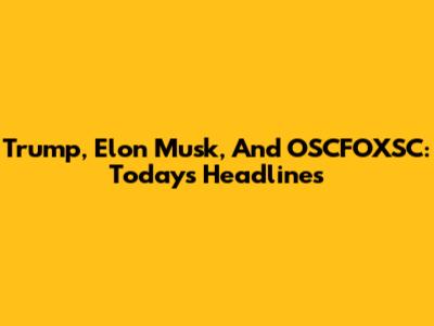 Trump, Elon Musk, And OSCFOXSC: Today's Headlines