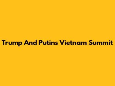 Trump And Putin's Vietnam Summit