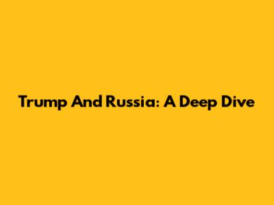 Trump And Russia: A Deep Dive