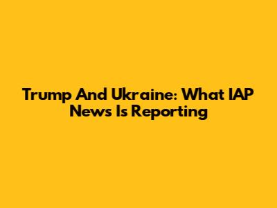 Trump And Ukraine: What IAP News Is Reporting