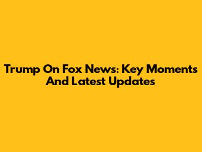 Trump On Fox News: Key Moments And Latest Updates