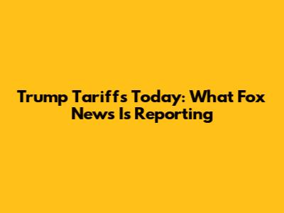 Trump Tariffs Today: What Fox News Is Reporting