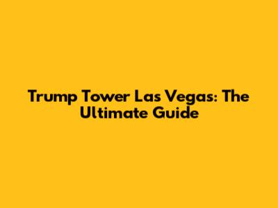 Trump Tower Las Vegas: The Ultimate Guide