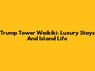 Trump Tower Waikiki: Luxury Stays And Island Life