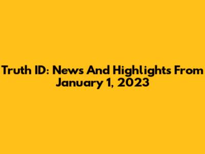 Truth ID: News And Highlights From January 1, 2023