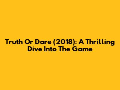 Truth Or Dare (2018): A Thrilling Dive Into The Game