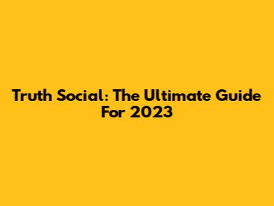 Truth Social: The Ultimate Guide For 2023