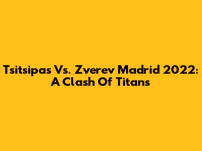 Tsitsipas Vs. Zverev Madrid 2022: A Clash Of Titans