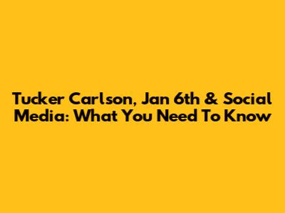 Tucker Carlson, Jan 6th & Social Media: What You Need To Know