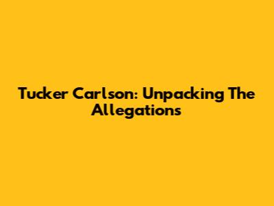 Tucker Carlson: Unpacking The Allegations