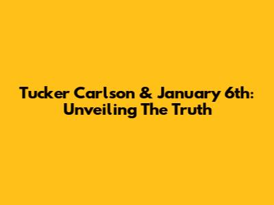Tucker Carlson & January 6th: Unveiling The Truth