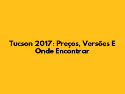 Tucson 2017: Preços, Versões E Onde Encontrar