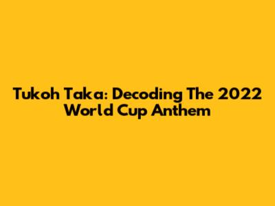 Tukoh Taka: Decoding The 2022 World Cup Anthem