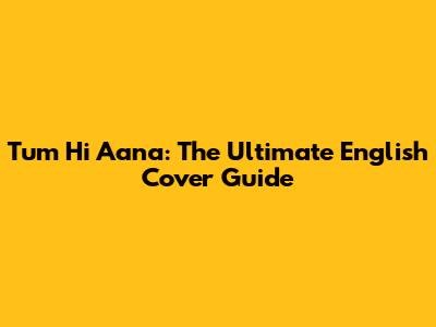 Tum Hi Aana: The Ultimate English Cover Guide