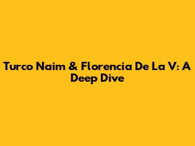 Turco Naim & Florencia De La V: A Deep Dive