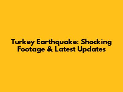 Turkey Earthquake: Shocking Footage & Latest Updates