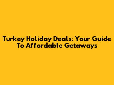 Turkey Holiday Deals: Your Guide To Affordable Getaways