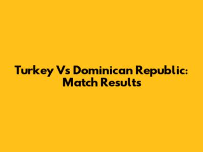 Turkey Vs Dominican Republic: Match Results