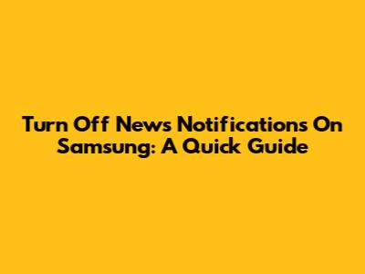 Turn Off News Notifications On Samsung: A Quick Guide