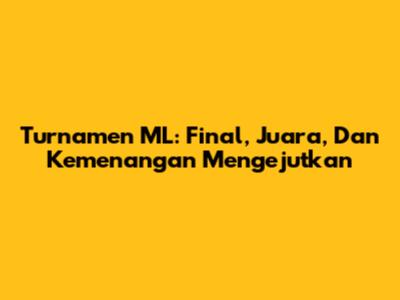 Turnamen ML: Final,
Juara,
Dan
Kemenangan
Mengejutkan