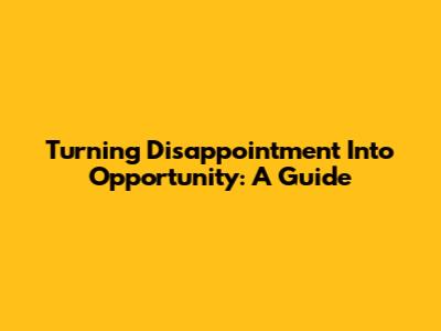 Turning Disappointment Into Opportunity: A Guide