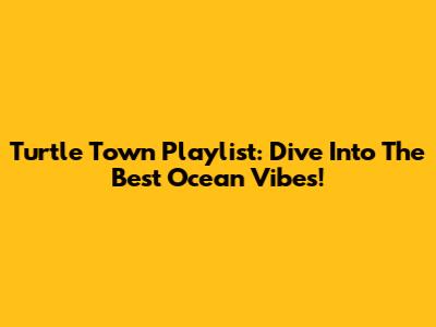 Turtle Town Playlist: Dive Into The Best Ocean Vibes!