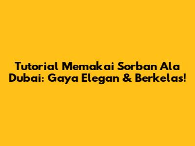 Tutorial Memakai Sorban Ala Dubai: Gaya Elegan & Berkelas!