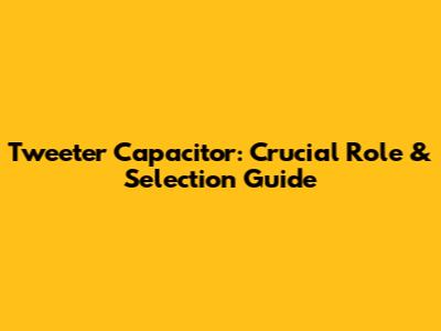 Tweeter Capacitor: Crucial Role & Selection Guide