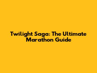 Twilight Saga: The Ultimate Marathon Guide