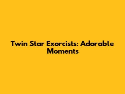 Twin Star Exorcists: Adorable Moments
