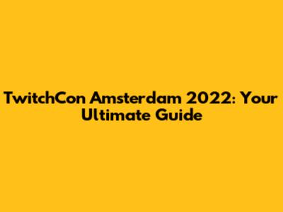 TwitchCon Amsterdam 2022: Your Ultimate Guide