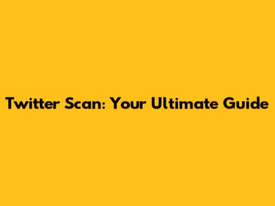 Twitter Scan: Your Ultimate Guide