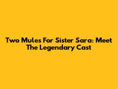 Two Mules For Sister Sara: Meet The Legendary Cast