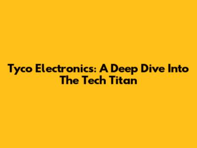 Tyco Electronics: A Deep Dive Into The Tech Titan