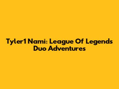 Tyler1 Nami: League Of Legends Duo Adventures