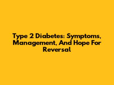 Type 2 Diabetes: Symptoms, Management, And Hope For Reversal