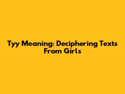 Tyy Meaning: Deciphering Texts From Girls